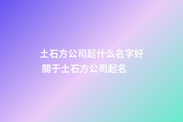 土石方公司起什么名字好 關于土石方公司起名-第1張-公司起名-玄機派